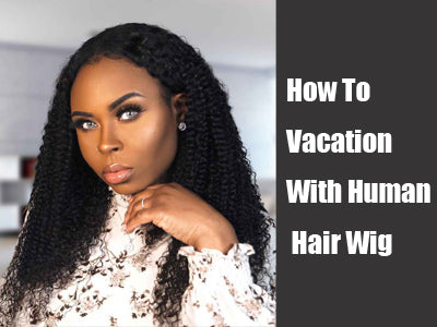 How To Vacation With Human Hair Wig