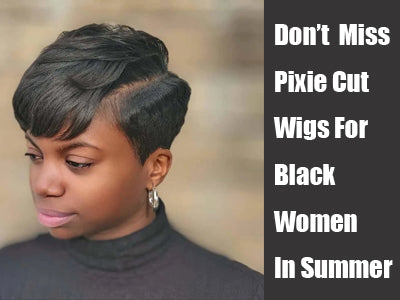 Don’t Miss  Pixie Cut Wigs For Black Women In Summer